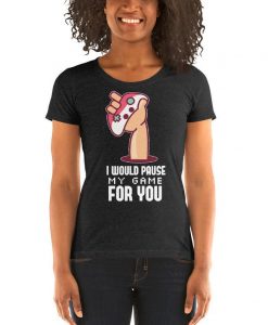 I Would Pause My Game For You SHIRT