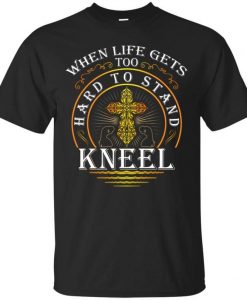 When Life Gets Too Hard to Stand Kneel T-Shirt