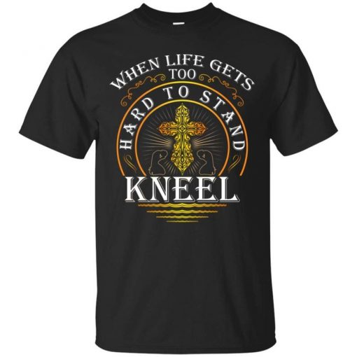 When Life Gets Too Hard to Stand Kneel T-Shirt