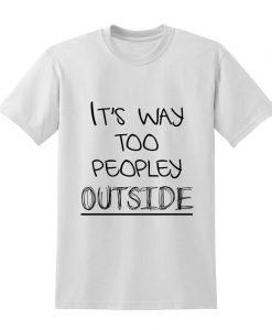 It's Way Too Peopley Outside Slogan Tshirt