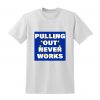 Pulling out never works Tshirt