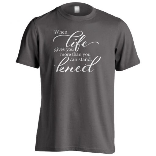 When Life Gives You More Than You Can Stand - Kneel t shirt