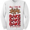 All I Do Is Bake No Matter What Sweatshirt