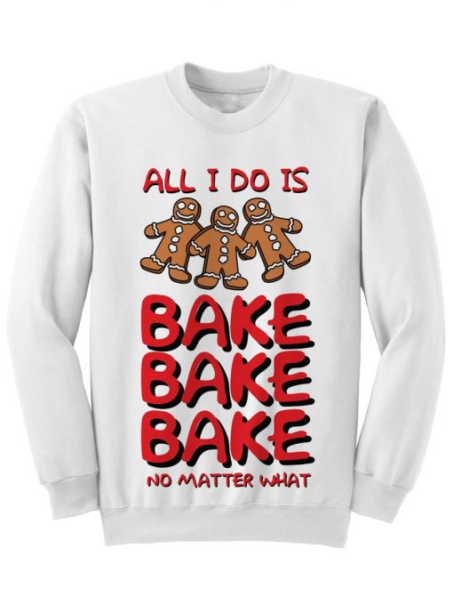 All I Do Is Bake No Matter What Sweatshirt