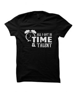 All I Got Is Time And Talent Funny Shirts