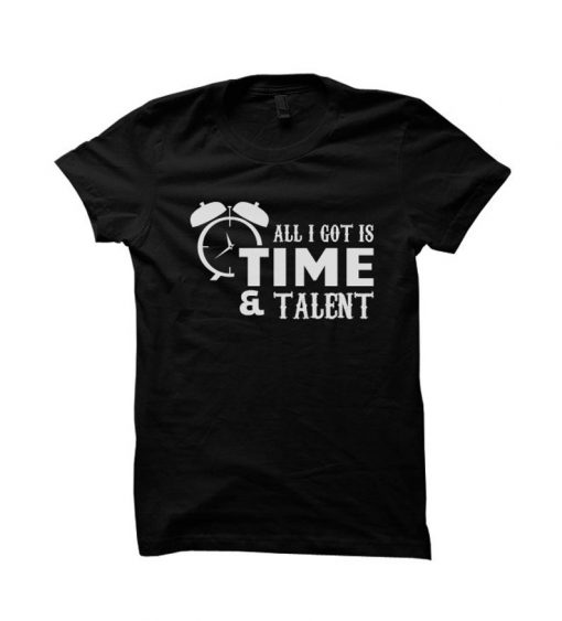 All I Got Is Time And Talent Funny Shirts