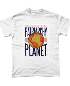 Destroy The Planet Not The Patriarchy Feminist Save The Planet Eco T Shirt