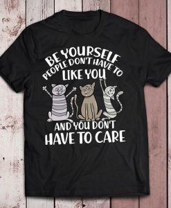 Cat Be Yourself People Don’t Have To Like You And You Don’t Have To Care t shirt