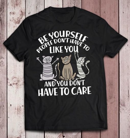 Cat Be Yourself People Don’t Have To Like You And You Don’t Have To Care t shirt