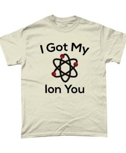 I Got My Ion You Funny Science T-Shirt