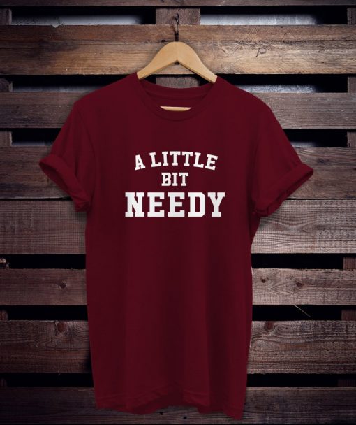 A Little Bit Needy Tee shirt