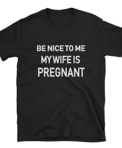 Be Nice To Me My Wife Is Pregnant T-shirt