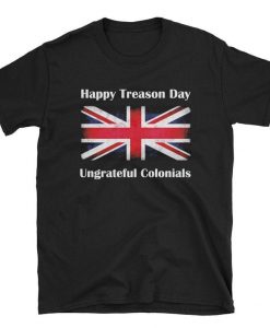 Happy Treason Day Ungrateful Colonials T Shirt