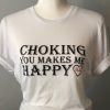 BJJ - Choking you Makes Me Happy t shirt