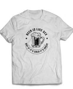 Beer is Like Sex But if It's Cold it's Great Humor Gift t shiirt