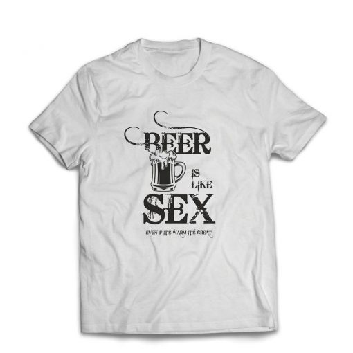 Beer is Like Sex Even it's Warm it's Great t shirt