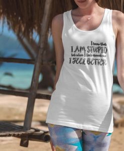 I am Stupid but When I Look Around I Feel Better WOMEN TANK TOP