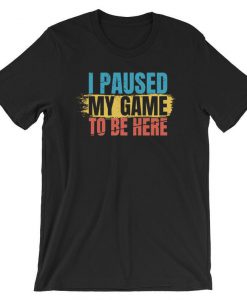 I Paused My Game to Be Here t shirt