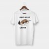 Just Do It Later t shirt