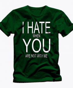 I HATE when YOU are not here with me t shirt