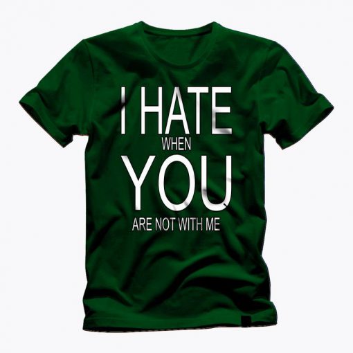 I HATE when YOU are not here with me t shirt