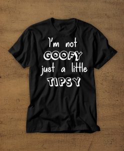 Im Not Goofy Just A Little Tipsy t shirt