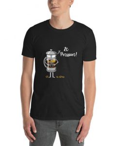 Ze Pressure of Making French Press Coffee Plunger t shirt