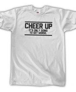 Cheer Up - It's Only Going To Get Worse T-Shirt