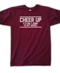 Cheer Up - It's Only Going To Get Worse T-Shirts