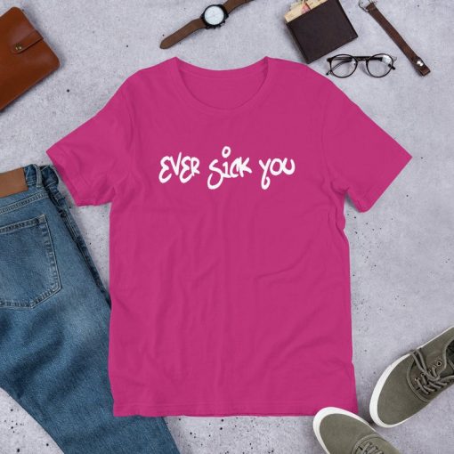 Ever Sick You Unisex T shirt