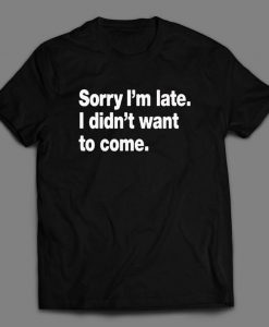 SORRY I'M LATE. I didn't want to come funny Shirt