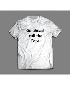 GO AHEAD CALL The Cops Funny Shirt