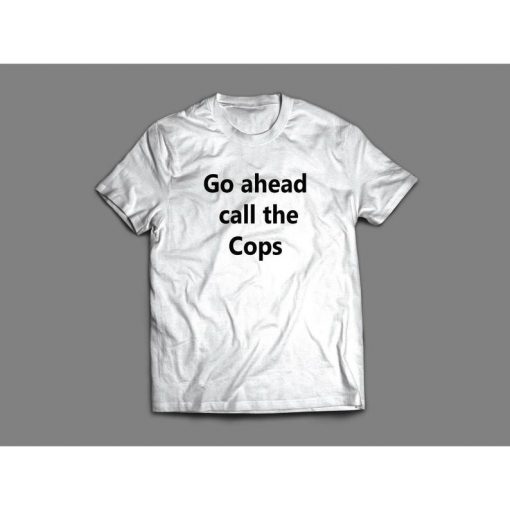 GO AHEAD CALL The Cops Funny Shirt