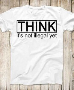 Think Its Not Illegal Yet Super Funny T shirt