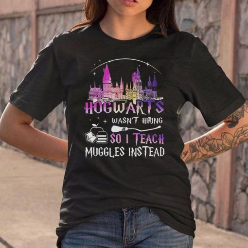 Hogwarts Wasn't Hiring So I Teach Muggles Instead Shirt