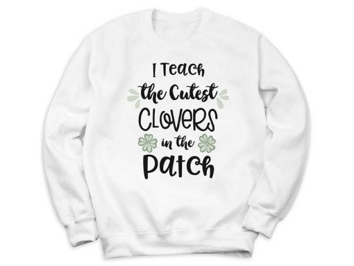 I Teach The Cutest Clovers In The Patch Sweatshirt