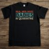 Real Men Make Babies in Quarantine T-shirt