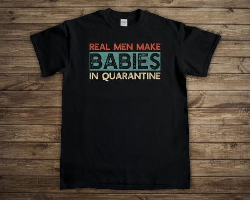 Real Men Make Babies in Quarantine T-shirt