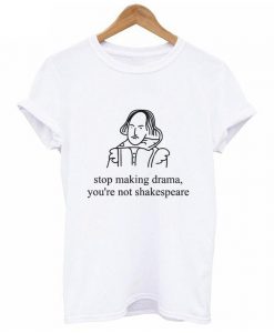 Stop Making Drama You're Not Shakespeare T shirt