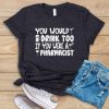 You Would Drink Too If You Were A Pharmacist T shirt