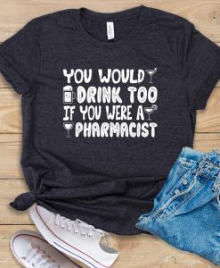 You Would Drink Too If You Were A Pharmacist T shirt