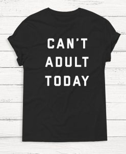 Can't Adult Today T-shirt