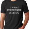 I make Beautiful babies funny T-shirt