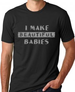 I make Beautiful babies funny T-shirt
