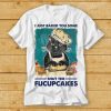 I Just Baked You Some Shut The Fucupcakes Funny Black Cat T-shirt