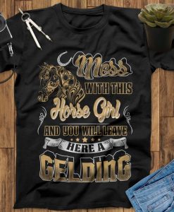 Mess With This Horse Girl And You Will Leave Here A Gelding Horse T-Shirt