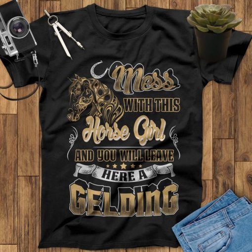 Mess With This Horse Girl And You Will Leave Here A Gelding Horse T-Shirt