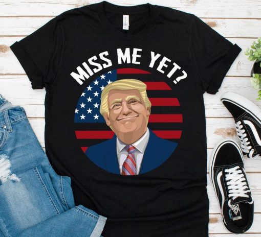 Miss Me Yet Funny Donald Trump Shirt