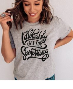 Probably late for something shirt