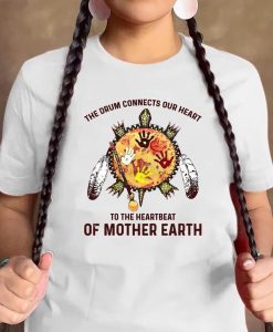 The Drum Connects Our Heart To The HeartBeat Of Mother Earth Shirt